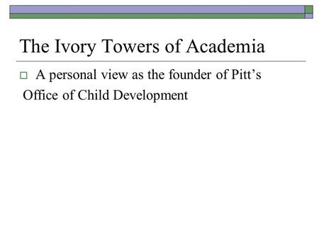 The Ivory Towers of Academia  A personal view as the founder of Pitt’s Office of Child Development.