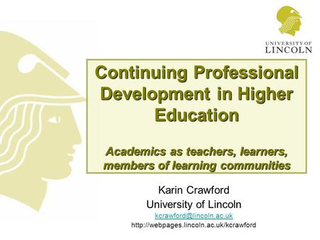 Continuing Professional Development in Higher Education Academics as teachers, learners, members of learning communities Karin Crawford University of Lincoln.