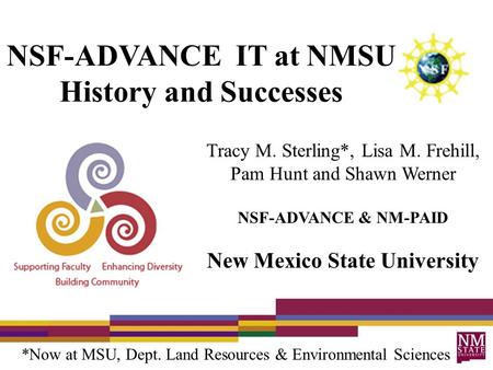 NSF-ADVANCE IT at NMSU History and Successes Tracy M. Sterling*, Lisa M. Frehill, Pam Hunt and Shawn Werner NSF-ADVANCE & NM-PAID New Mexico State University.