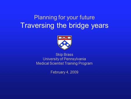 Planning for your future Traversing the bridge years Skip Brass University of Pennsylvania Medical Scientist Training Program February 4, 2009.