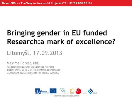 Bringing gender in EU funded Research:a mark of excellence? Litomyšl, 17.09.2013 Maxime Forest, PhD. Associate researcher at Sciences Po Paris EGERA (FP7,