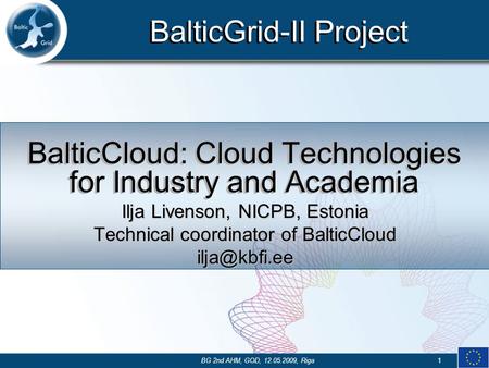 BalticGrid-II Project BG 2nd AHM, GOD, 12.05.2009, Riga1 BalticCloud: Cloud Technologies for Industry and Academia Ilja Livenson, NICPB, Estonia Technical.