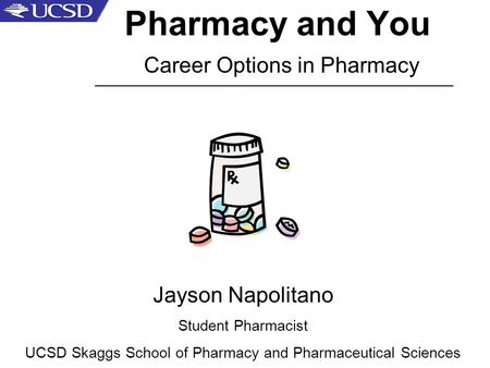 Pharmacy and You Career Options in Pharmacy Jayson Napolitano Student Pharmacist UCSD Skaggs School of Pharmacy and Pharmaceutical Sciences _____________________________________________________.