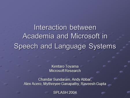 Interaction between Academia and Microsoft in Speech and Language Systems Kentaro Toyama Microsoft Research Chandar Sundaram, Andy Abbar, Alex Acero, Mythreyee.