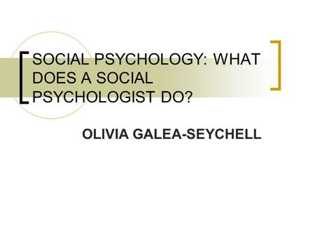 SOCIAL PSYCHOLOGY: WHAT DOES A SOCIAL PSYCHOLOGIST DO? OLIVIA GALEA-SEYCHELL.