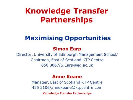 Knowledge Transfer Partnerships Knowledge Transfer Partnerships Maximising Opportunities Simon Earp Director, University of Edinburgh Management School/