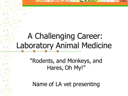 A Challenging Career: Laboratory Animal Medicine “Rodents, and Monkeys, and Hares, Oh My!” Name of LA vet presenting.