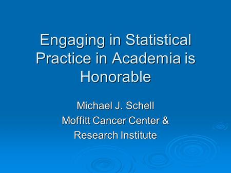 Engaging in Statistical Practice in Academia is Honorable Michael J. Schell Moffitt Cancer Center & Research Institute.