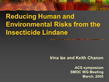 Reducing Human and Environmental Risks from the Insecticide Lindane Irina Ize and Keith Chanon ACS symposium SMOC WG Meeting March, 2005.