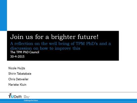 30-4-2015 Challenge the future Delft University of Technology Join us for a brighter future! A reflection on the well being of TPM PhD’s and a discussion.