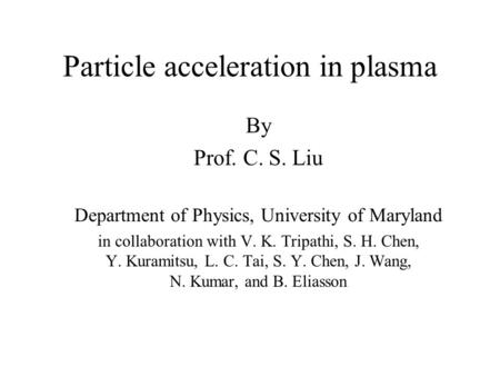 Particle acceleration in plasma By Prof. C. S. Liu Department of Physics, University of Maryland in collaboration with V. K. Tripathi, S. H. Chen, Y. Kuramitsu,