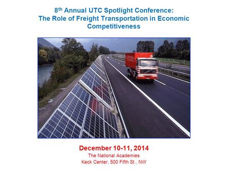 8 th Annual UTC Spotlight Conference: The Role of Freight Transportation in Economic Competitiveness December 10-11, 2014 The National Academies Keck Center,