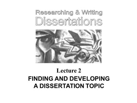 Lecture 2 FINDING AND DEVELOPING A DISSERTATION TOPIC.