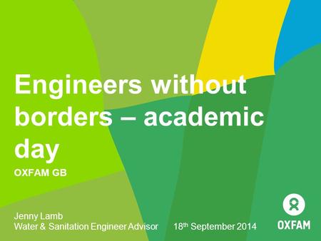 Engineers without borders – academic day OXFAM GB Jenny Lamb Water & Sanitation Engineer Advisor 18 th September 2014.