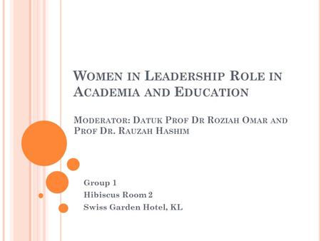 W OMEN IN L EADERSHIP R OLE IN A CADEMIA AND E DUCATION M ODERATOR : D ATUK P ROF D R R OZIAH O MAR AND P ROF D R. R AUZAH H ASHIM Group 1 Hibiscus Room.