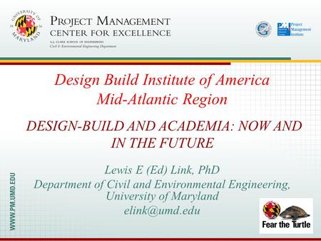 Lewis E (Ed) Link, PhD Department of Civil and Environmental Engineering, University of Maryland DESIGN-BUILD AND ACADEMIA: NOW AND IN THE.