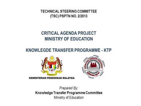 CRITICAL AGENDA PROJECT MINISTRY OF EDUCATION KNOWLEGDE TRANSFER PROGRAMME - KTP TECHNICAL STEERING COMMITTEE (TSC) PSPTN NO. 2/2013 Prepared By: Knowledge.