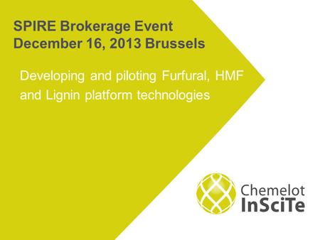 SPIRE Brokerage Event December 16, 2013 Brussels Developing and piloting Furfural, HMF and Lignin platform technologies.