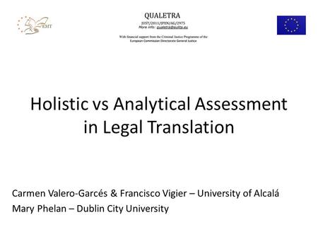 Holistic vs Analytical Assessment in Legal Translation Carmen Valero-Garcés & Francisco Vigier – University of Alcalá Mary Phelan – Dublin City University.