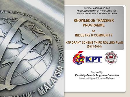 KNOWLEDGE TRANSFER PROGRAMME to INDUSTRY & COMMUNITY CRITICAL AGENDA PROJECT KNOWLEDGE TRANSFER PROGRAMME – KTP MINISTRY OF HIGHER EDUCATION MALAYSIA Prepared.