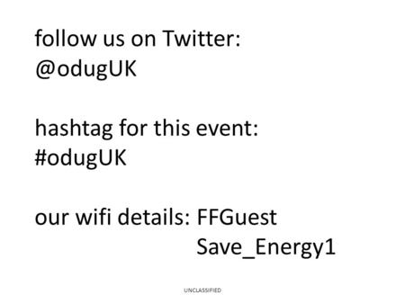 Follow us on hashtag for this event: #odugUK our wifi details: FFGuest Save_Energy1 UNCLASSIFIED.