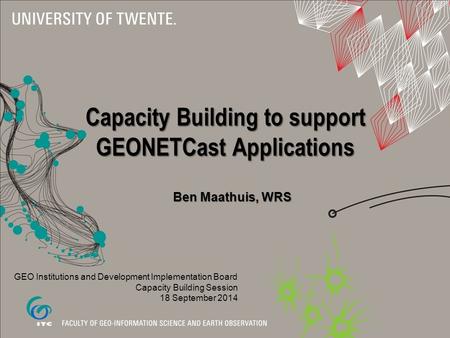 Capacity Building to support GEONETCast Applications Ben Maathuis, WRS GEO Institutions and Development Implementation Board Capacity Building Session.