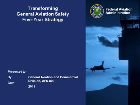 Presented to: By: Date: Federal Aviation Administration Transforming General Aviation Safety Five-Year Strategy General Aviation and Commercial Division,