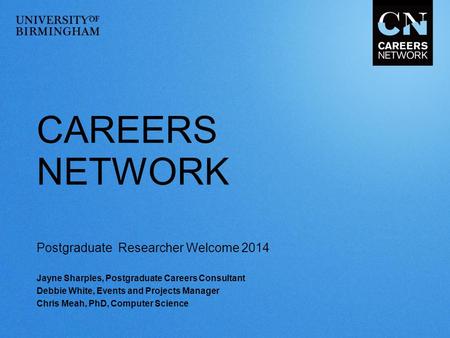 CAREERS NETWORK Postgraduate Researcher Welcome 2014 Jayne Sharples, Postgraduate Careers Consultant Debbie White, Events and Projects Manager Chris Meah,