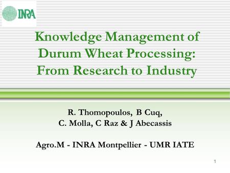 1 Knowledge Management of Durum Wheat Processing: From Research to Industry R. Thomopoulos, B Cuq, C. Molla, C Raz & J Abecassis Agro.M - INRA Montpellier.