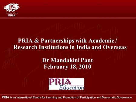 PRIA & Partnerships with Academic / Research Institutions in India and Overseas Dr Mandakini Pant February 18, 2010.