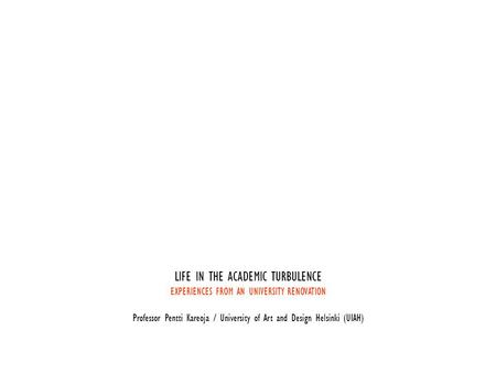 LIFE IN THE ACADEMIC TURBULENCE EXPERIENCES FROM AN UNIVERSITY RENOVATION Professor Pentti Kareoja / University of Art and Design Helsinki (UIAH)