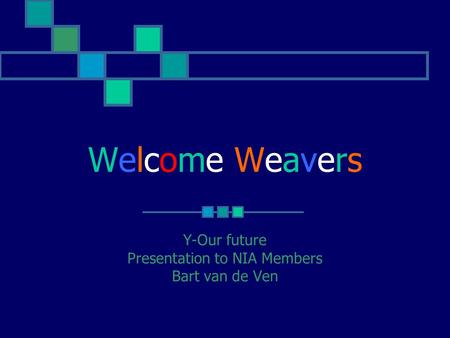 Welcome Weavers Y-Our future Presentation to NIA Members Bart van de Ven.