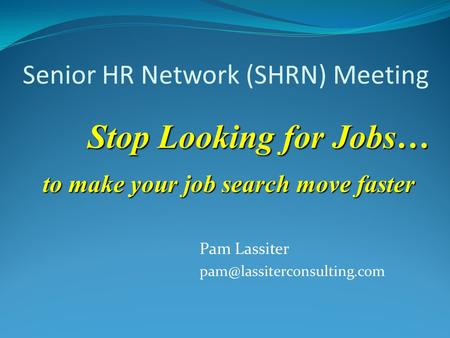 Senior HR Network (SHRN) Meeting Pam Lassiter Stop Looking for Jobs… to make your job search move faster.