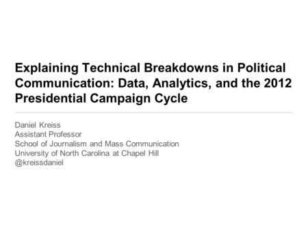 Explaining Technical Breakdowns in Political Communication: Data, Analytics, and the 2012 Presidential Campaign Cycle Daniel Kreiss Assistant Professor.