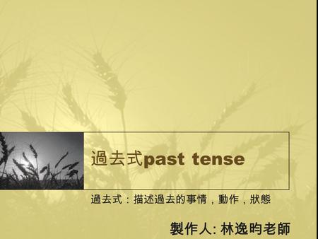 過去式 past tense 過去式：描述過去的事情，動作，狀態 製作人 : 林逸昀老師. 過去時間 常見的過去時間： 1. ＿＿＿＿＿ 昨天 2. Yesterday + ㄧ天內的時間 e.g.____________________ 昨天早上 _____________________ 昨天下午.