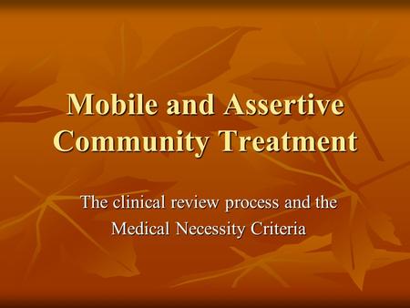 Mobile and Assertive Community Treatment The clinical review process and the Medical Necessity Criteria.