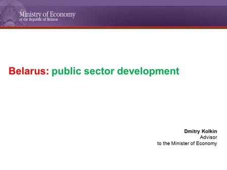 Belarus: public sector development Dmitry Kolkin Advisor to the Minister of Economy.