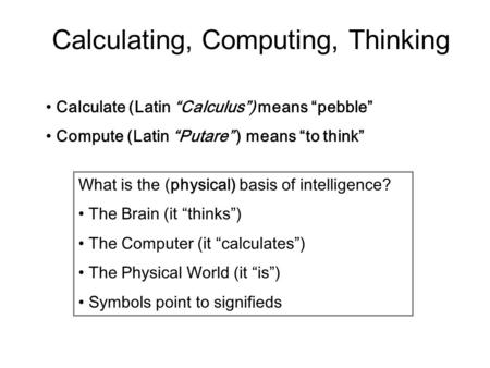 Calculating, Computing, Thinking Calculate (Latin “Calculus”) means “pebble” Compute (Latin “Putare” ) means “to think” What is the (physical) basis of.