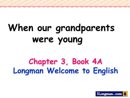 Chapter 3, Book 4A Longman Welcome to English When our grandparents were young.