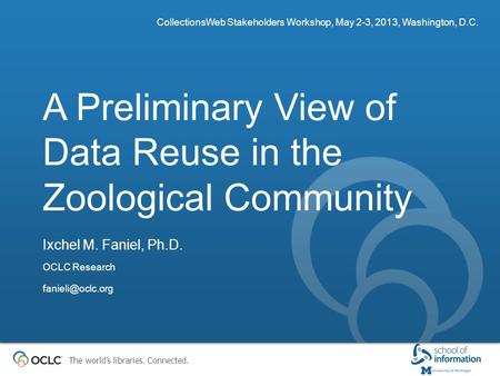 The world’s libraries. Connected. A Preliminary View of Data Reuse in the Zoological Community CollectionsWeb Stakeholders Workshop, May 2-3, 2013, Washington,