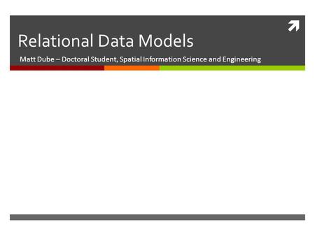  Relational Data Models Matt Dube – Doctoral Student, Spatial Information Science and Engineering.