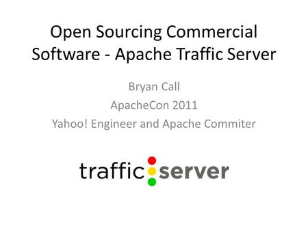 Open Sourcing Commercial Software - Apache Traffic Server Bryan Call ApacheCon 2011 Yahoo! Engineer and Apache Commiter.