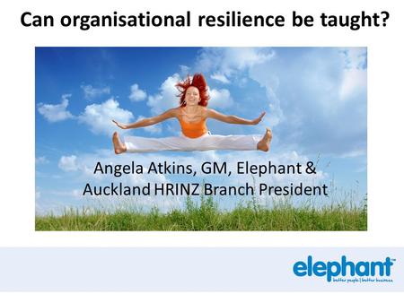 Can organisational resilience be taught? Angela Atkins, GM, Elephant & Auckland HRINZ Branch President.