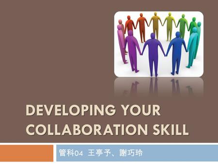 DEVELOPING YOUR COLLABORATION SKILL 管科 04 王亭予、謝巧玲.