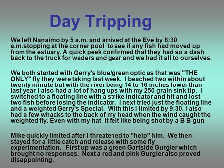 Day Tripping We left Nanaimo by 5 a.m. and arrived at the Eve by 8:30 a.m.stopping at the corner pool to see if any fish had moved up from the estuary.