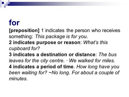 For [preposition] 1 indicates the person who receives something: This package is for you. 2 indicates purpose or reason: What’s this cupboard for? 3 indicates.
