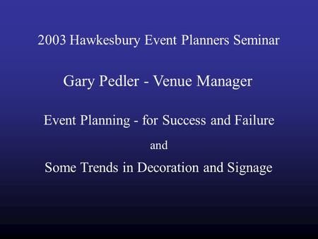 2003 Hawkesbury Event Planners Seminar Gary Pedler - Venue Manager Event Planning - for Success and Failure and Some Trends in Decoration and Signage.