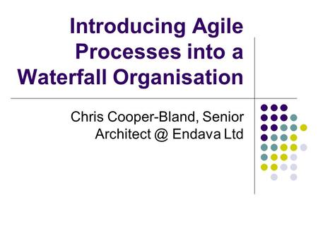 Introducing Agile Processes into a Waterfall Organisation Chris Cooper-Bland, Senior Endava Ltd.