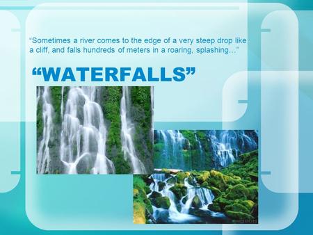 “WATERFALLS” “Sometimes a river comes to the edge of a very steep drop like a cliff, and falls hundreds of meters in a roaring, splashing…”