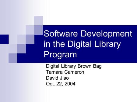 Software Development in the Digital Library Program Digital Library Brown Bag Tamara Cameron David Jiao Oct. 22, 2004.